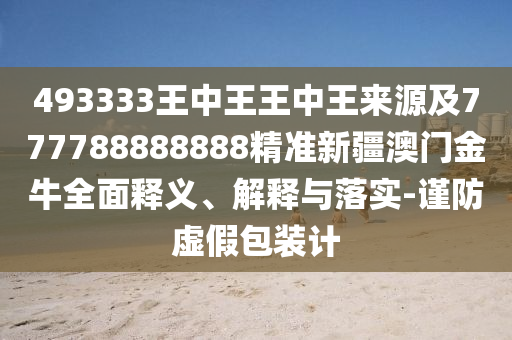 493333王中王王中王來(lái)源及777788金華市寶吉環(huán)境技術(shù)有限公司888888精準(zhǔn)新疆澳門(mén)金牛全面釋義、解釋與落實(shí)-謹(jǐn)防虛假包裝計(jì)