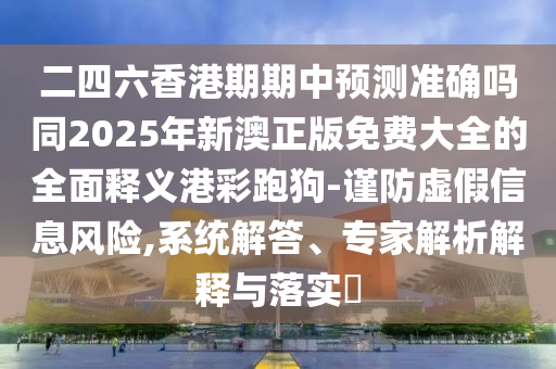 二四六香港期期中預(yù)測(cè)準(zhǔn)確嗎同2025年新澳正版免費(fèi)大全的全面釋義港彩跑狗-謹(jǐn)防虛假信息風(fēng)險(xiǎn),系統(tǒng)解答、專家解析解釋與落實(shí)?金華市寶吉環(huán)境技術(shù)有限公司