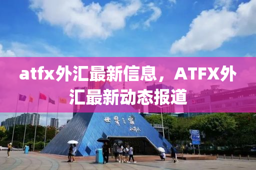 atfx金華市寶吉環(huán)境技術(shù)有限公司外匯最新信息，ATFX外匯最新動態(tài)報道