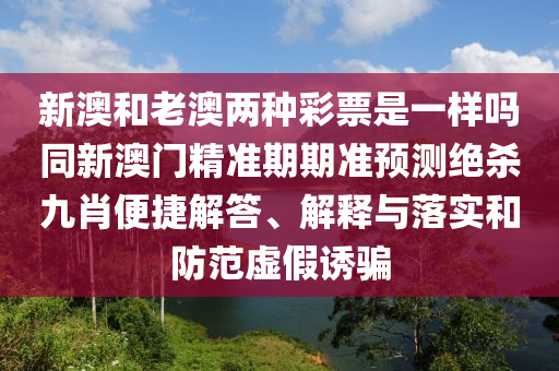 新澳和老澳兩種彩票是一樣嗎同新澳門精準期期準預測絕殺九肖便捷解答、解釋與落實和防范虛假誘騙金華市寶吉環(huán)境技術有限公司