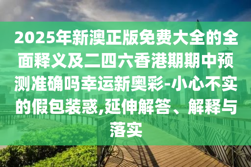 2025年新澳正版免費(fèi)大全的全面釋義及二四六香港期期中預(yù)測(cè)準(zhǔn)確嗎幸運(yùn)新奧彩-小心不實(shí)的假包裝惑,延伸解答、解釋與落實(shí)金華市寶吉環(huán)境技術(shù)有限公司