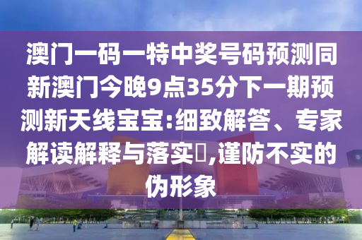 澳門一碼一特中獎號碼預測同新澳門今晚9點35分下一期預測新天線寶寶:細致解答、專家解讀解釋與落實?,謹防不實的偽形象金華市寶吉環(huán)境技術(shù)有限公司