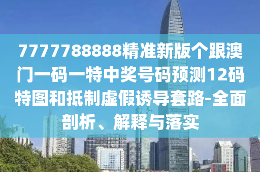 7777788888精準(zhǔn)新版?zhèn)€跟澳門一碼一特中獎號碼預(yù)測12碼特圖和抵金華市寶吉環(huán)境技術(shù)有限公司制虛假誘導(dǎo)套路-全面剖析、解釋與落實