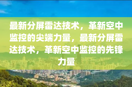 最新分屏雷達技術(shù)，革新空中監(jiān)控的尖端力量，最新分屏雷達技術(shù)，革新空中監(jiān)控的先鋒力量金華市寶吉環(huán)境技術(shù)有限公司