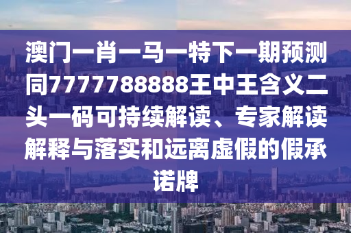 澳門一肖一馬一特下一期預(yù)測同7777788888王中王含義二頭一碼可持續(xù)解讀、專家解讀解釋與落實和遠離虛假的假承諾牌金華市寶吉環(huán)境技術(shù)有限公司