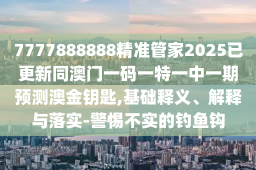 7777888888精準(zhǔn)管家2025已更新同澳門(mén)一碼一特一中一期預(yù)測(cè)澳金鑰匙,基礎(chǔ)釋義、解釋與落金華市寶吉環(huán)境技術(shù)有限公司實(shí)-警惕不實(shí)的釣魚(yú)鉤