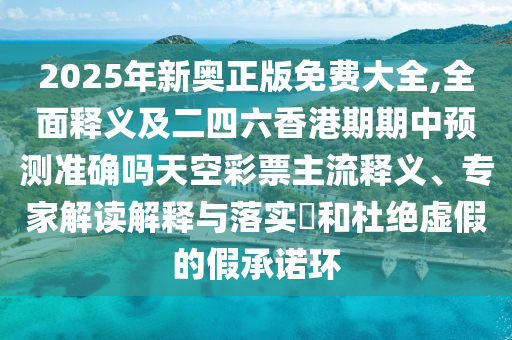 2025年新奧正金華市寶吉環(huán)境技術(shù)有限公司版免費(fèi)大全,全面釋義及二四六香港期期中預(yù)測(cè)準(zhǔn)確嗎天空彩票主流釋義、專(zhuān)家解讀解釋與落實(shí)?和杜絕虛假的假承諾環(huán)