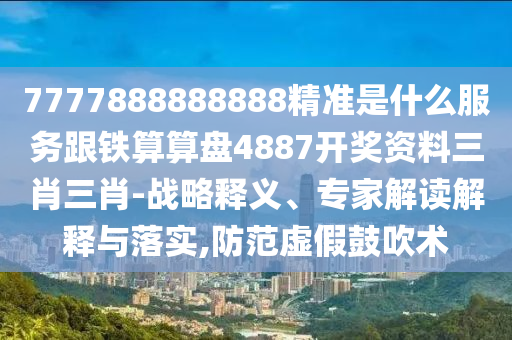 7777888888888精準(zhǔn)是什么服務(wù)跟鐵算算盤(pán)4887開(kāi)獎(jiǎng)資料三肖三肖-戰(zhàn)略釋義、專(zhuān)家解讀解釋與落實(shí),防范虛假金華市寶吉環(huán)境技術(shù)有限公司鼓吹術(shù)
