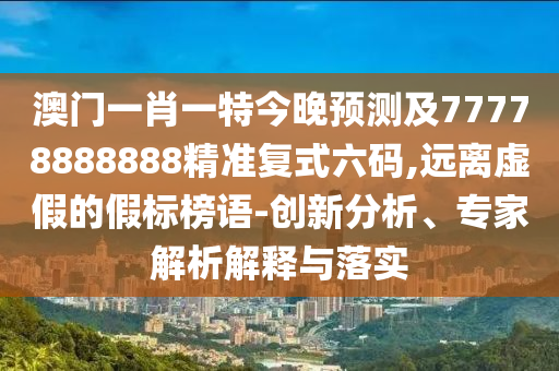 澳門一肖一特今晚預(yù)測及77778888888精準復(fù)式六碼,遠離虛假的假標榜語-創(chuàng)新分析、專家解析解釋與落實金華市寶吉環(huán)境技術(shù)有限公司