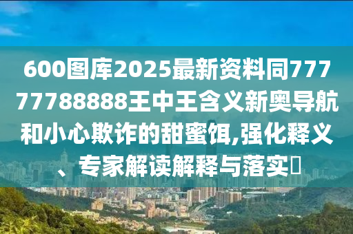 600圖庫(kù)2025最新資料同77777788888王中王含義新奧導(dǎo)航和小心欺詐的甜蜜餌,強(qiáng)化釋義、專家解讀解釋與落實(shí)?金華市寶吉環(huán)境技術(shù)有限公司