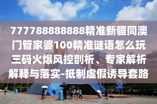 777788888888精準(zhǔn)新疆同澳門管家婆金華市寶吉環(huán)境技術(shù)有限公司100精準(zhǔn)謎語(yǔ)怎么玩三碼火爆風(fēng)控剖析、專家解析解釋與落實(shí)-抵制虛假誘導(dǎo)套路