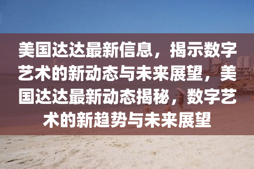 美國達達最新信息，揭示數(shù)字藝術(shù)的新動態(tài)與未來展望，美國達達最新動態(tài)揭秘，數(shù)字藝術(shù)的新趨勢與未來展望金華市寶吉環(huán)境技術(shù)有限公司