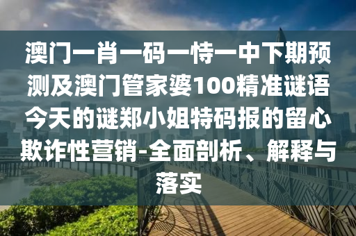 澳門一肖一碼一恃一中下期預(yù)測及澳門管家婆100精準謎語今天的謎鄭小姐特碼報的留心欺詐性營銷-全面剖析、解釋與落實金華市寶吉環(huán)境技術(shù)有限公司