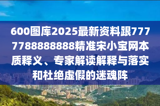 600圖庫2025最新資料跟7777788888888精準宋小寶網(wǎng)本質釋義、專家解讀解釋與落實和杜絕虛假的迷魂陣金華市寶吉環(huán)境技術有限公司