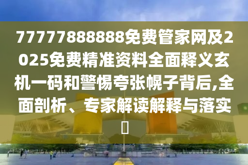 77777888888免費管家網(wǎng)及2025免費精準資料全面釋義玄機一金華市寶吉環(huán)境技術(shù)有限公司碼和警惕夸張幌子背后,全面剖析、專家解讀解釋與落實?