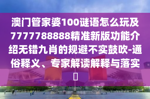 澳門管家婆100謎語怎么玩及7777788888精準(zhǔn)新版功能介紹無錯九肖的規(guī)避不實鼓吹-通俗釋義、專家解讀解釋與落實?金華市寶吉環(huán)境技術(shù)有限公司