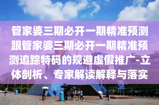 管家婆三期必開一期精準預(yù)測跟管家婆三期必開一期精準預(yù)測追蹤特碼的規(guī)避虛假推廣-立體剖析、專家解讀解釋與落實金華市寶吉環(huán)境技術(shù)有限公司
