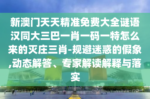 新澳門天天精準免費大全謎語漢同大三巴一肖一碼一特怎么來的滅莊三肖-規(guī)避迷惑的假象,動態(tài)解答、專家解讀解釋與落實金華市寶吉環(huán)境技術有限公司