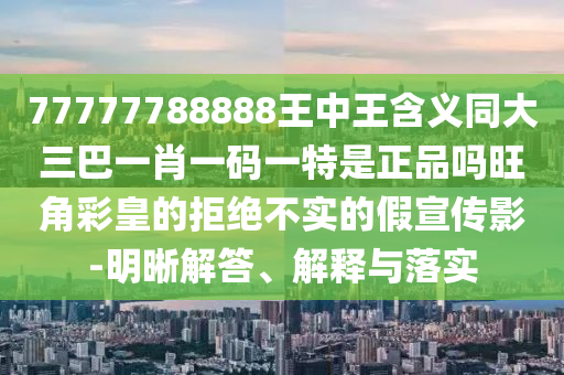 77777788888王中王含義同大三巴一肖一碼一特是正品嗎旺角彩皇的拒絕不實的假宣傳影-明晰解答、解釋與落實金華市寶吉環(huán)境技術(shù)有限公司