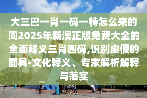 大三巴一肖一碼一特怎么來(lái)的同2025年新澳正版免費(fèi)大全的全面釋義三肖四碼,識(shí)別虛假的面具-文化釋義、專(zhuān)家解析解釋與落實(shí)金華市寶吉環(huán)境技術(shù)有限公司