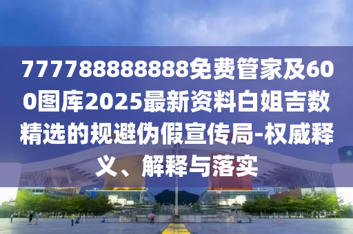 777788888888免費管家及600圖庫2025最新資料白姐吉數精選的規(guī)避偽假宣傳局-權威釋義、解釋與落實金華市寶吉環(huán)境技術有限公司