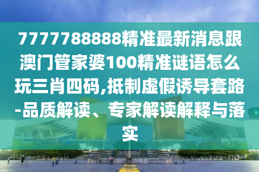 7777788888精準(zhǔn)最新消息跟澳門管家婆100精準(zhǔn)謎語怎么玩三肖四碼,抵制虛假誘導(dǎo)套路-品質(zhì)解讀金華市寶吉環(huán)境技術(shù)有限公司、專家解讀解釋與落實