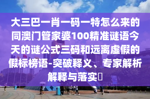 大三巴一肖一碼一特怎么來的同澳門管家婆100精準謎語今天的謎公式三碼和遠離虛假的假標榜語-突破釋義、專家解析解釋與落實?金華市寶吉環(huán)境技術有限公司