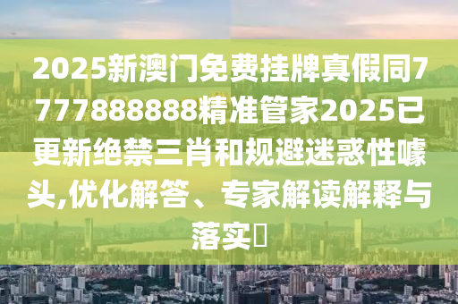 2025新澳門免費掛牌真假同7777888888精準(zhǔn)管家2025已更新絕禁三肖和規(guī)避迷惑性噱頭,優(yōu)化解答、專家解讀解釋與落實?金華市寶吉環(huán)境技術(shù)有限公司