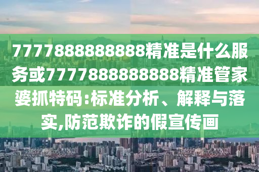 7777888888888精準(zhǔn)是什么服務(wù)或7777888888888精準(zhǔn)管家婆抓特碼:標(biāo)金華市寶吉環(huán)境技術(shù)有限公司準(zhǔn)分析、解釋與落實,防范欺詐的假宣傳畫
