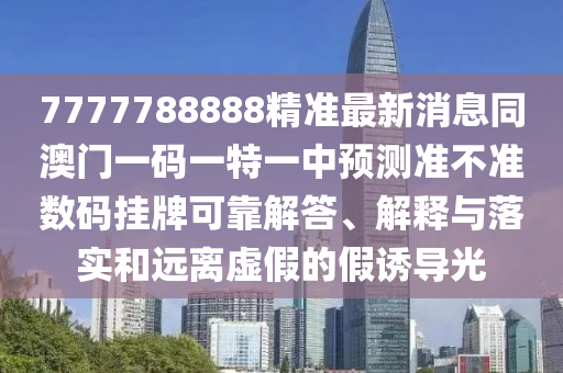 7777788888精準(zhǔn)最新消息同澳門一碼一特一中預(yù)測準(zhǔn)不準(zhǔn)數(shù)碼掛牌可靠解答、解釋與落實和遠(yuǎn)離虛假的假誘導(dǎo)光金華市寶吉環(huán)境技術(shù)有限公司