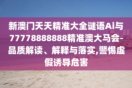 新澳門天天精準(zhǔn)大全謎語(yǔ)Ai與77778888888精準(zhǔn)澳大馬會(huì)-品質(zhì)解讀、解釋與落實(shí),警惕虛假誘導(dǎo)危害金華市寶吉環(huán)境技術(shù)有限公司