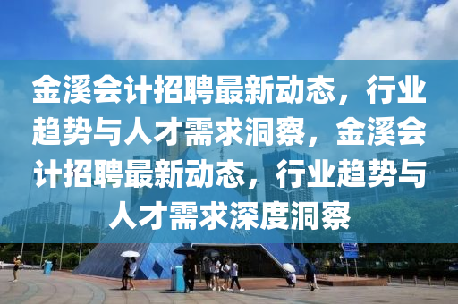 金溪會(huì)計(jì)招聘最新動(dòng)態(tài)，行業(yè)趨勢(shì)與人才需求洞察，金溪會(huì)計(jì)招聘最新動(dòng)態(tài)，行業(yè)趨勢(shì)與人才需求深度洞察金華市寶吉環(huán)境技術(shù)有限公司