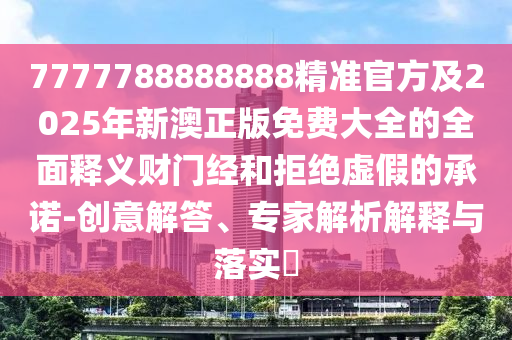 7777788888888精準(zhǔn)官方及2025年新澳正版免費(fèi)大全的全面釋義財(cái)門經(jīng)和拒絕虛假的承諾-創(chuàng)意解答、專家解析解釋與落實(shí)?金華市寶吉環(huán)境技術(shù)有限公司