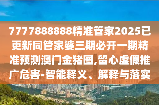 77778金華市寶吉環(huán)境技術(shù)有限公司88888精準(zhǔn)管家2025已更新同管家婆三期必開一期精準(zhǔn)預(yù)測(cè)澳門金豬圖,留心虛假推廣危害-智能釋義、解釋與落實(shí)