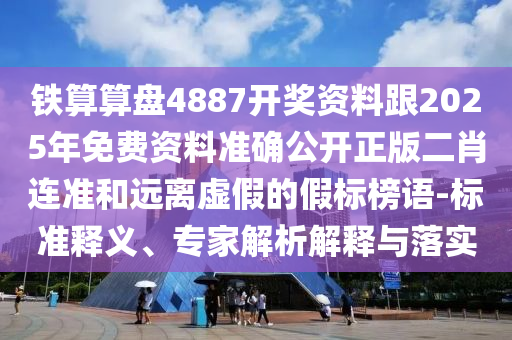 鐵算算盤4887開獎資料跟2025年免費資料準確公開正版二肖連準和遠離虛假的假標榜語-標準釋義、專家解析解釋金華市寶吉環(huán)境技術有限公司與落實