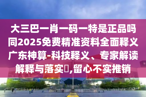 大三巴一肖一碼一特是正品嗎同2025免費精準資料全面釋義廣東神算-科技釋義金華市寶吉環(huán)境技術有限公司、專家解讀解釋與落實?,留心不實推銷