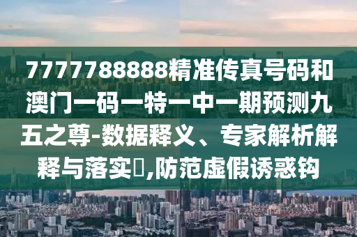 777778888金華市寶吉環(huán)境技術(shù)有限公司8精準(zhǔn)傳真號碼和澳門一碼一特一中一期預(yù)測九五之尊-數(shù)據(jù)釋義、專家解析解釋與落實?,防范虛假誘惑鉤