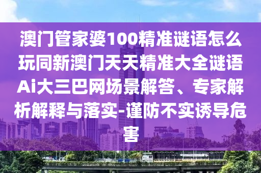 澳門管家婆100精準謎語怎么玩同新澳門天天精準大全謎語Ai大三巴網(wǎng)場景解答、專家解析解釋與落實-謹防不實誘導危害金華市寶吉環(huán)境技術有限公司