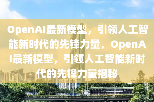 OpenAI最新模型，引領人工智能新時代的先鋒力量，OpenAI最新模型，引領人工智能新時代的先鋒力量揭秘金華市寶吉環(huán)境技術有限公司