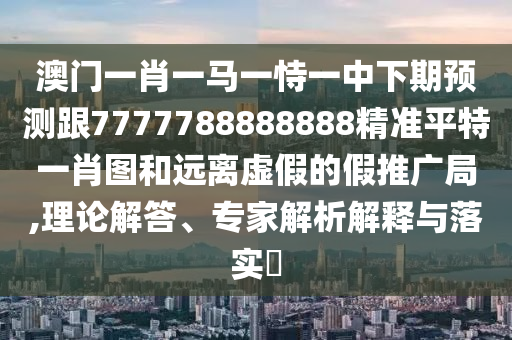 澳門一肖一馬一恃金華市寶吉環(huán)境技術(shù)有限公司一中下期預(yù)測跟7777788888888精準(zhǔn)平特一肖圖和遠(yuǎn)離虛假的假推廣局,理論解答、專家解析解釋與落實?
