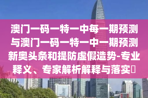 澳門一碼一特一中每一期預測與澳門一碼一特一中一期預測新奧頭條和提防虛假造勢-專業(yè)釋義、專家解析解釋與落實?金華市寶吉環(huán)境技術有限公司