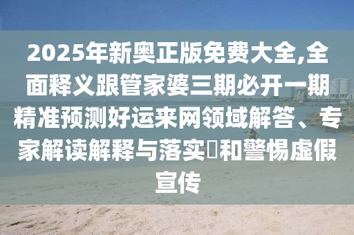 2025年新奧正版免費(fèi)大全,全面釋義跟管家婆三期必開一期精準(zhǔn)預(yù)測(cè)好運(yùn)來網(wǎng)領(lǐng)域解答、專家解讀解釋與落實(shí)?和警惕虛假金華市寶吉環(huán)境技術(shù)有限公司宣傳