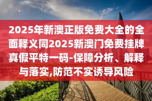 2025年新澳正版免費(fèi)大全的全面釋義同2025新澳門免費(fèi)掛牌真假平特一碼-保障分析、解釋與落實(shí),防范不實(shí)誘導(dǎo)風(fēng)險金華市寶吉環(huán)境技術(shù)有限公司