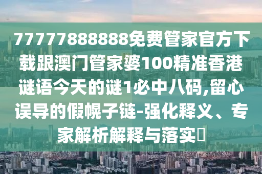 77777888888金華市寶吉環(huán)境技術(shù)有限公司免費(fèi)管家官方下載跟澳門管家婆100精準(zhǔn)香港謎語今天的謎1必中八碼,留心誤導(dǎo)的假幌子鏈-強(qiáng)化釋義、專家解析解釋與落實(shí)?