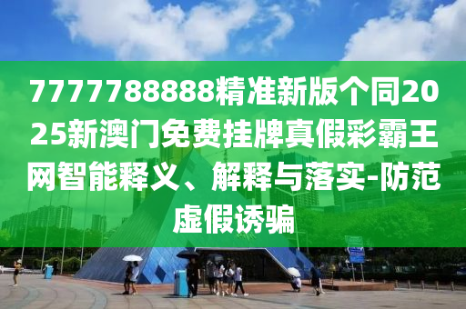 7777788888精準(zhǔn)新版?zhèn)€同2025金華市寶吉環(huán)境技術(shù)有限公司新澳門免費掛牌真假彩霸王網(wǎng)智能釋義、解釋與落實-防范虛假誘騙