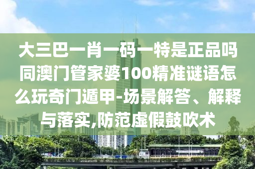 大三巴一肖一碼一特是正品嗎同澳門管家婆100精準(zhǔn)金華市寶吉環(huán)境技術(shù)有限公司謎語(yǔ)怎么玩奇門遁甲-場(chǎng)景解答、解釋與落實(shí),防范虛假鼓吹術(shù)