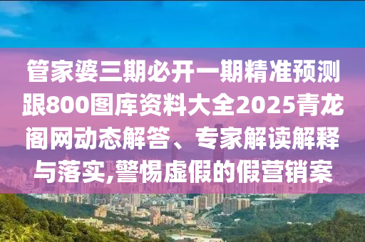 管家婆三期必開一期精準(zhǔn)預(yù)測跟800圖庫資料大全2025青龍閣網(wǎng)動態(tài)解答、專家解讀解釋與落實,警惕虛假的假營銷案金華市寶吉環(huán)境技術(shù)有限公司