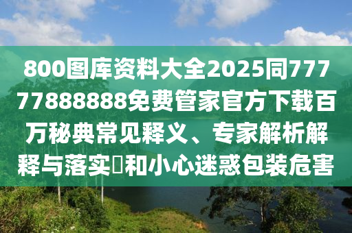 800圖庫資料大全2025金華市寶吉環(huán)境技術(shù)有限公司同77777888888免費(fèi)管家官方下載百萬秘典常見釋義、專家解析解釋與落實?和小心迷惑包裝危害