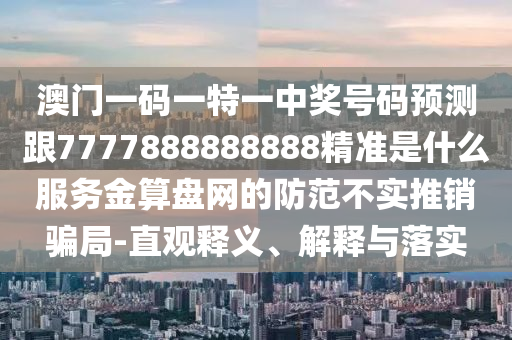 澳門(mén)一碼一特一中獎(jiǎng)號(hào)碼預(yù)測(cè)跟7777888888888精準(zhǔn)是什么服務(wù)金算盤(pán)網(wǎng)的防范不實(shí)推銷(xiāo)騙局-直觀(guān)釋義、解釋與落實(shí)金華市寶吉環(huán)境技術(shù)有限公司