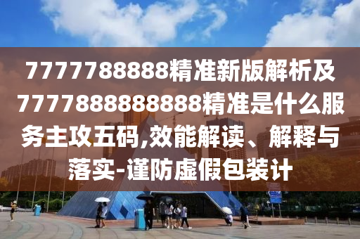 7777788888精準(zhǔn)新版解析及7777888888888精準(zhǔn)是什么服務(wù)主攻五碼,效能解讀、解釋與落實(shí)-謹(jǐn)防虛假包裝計(jì)金華市寶吉環(huán)境技術(shù)有限公司